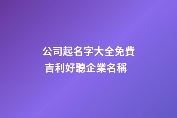 公司起名字大全免費 吉利好聽企業名稱-第1張-公司起名-玄機派